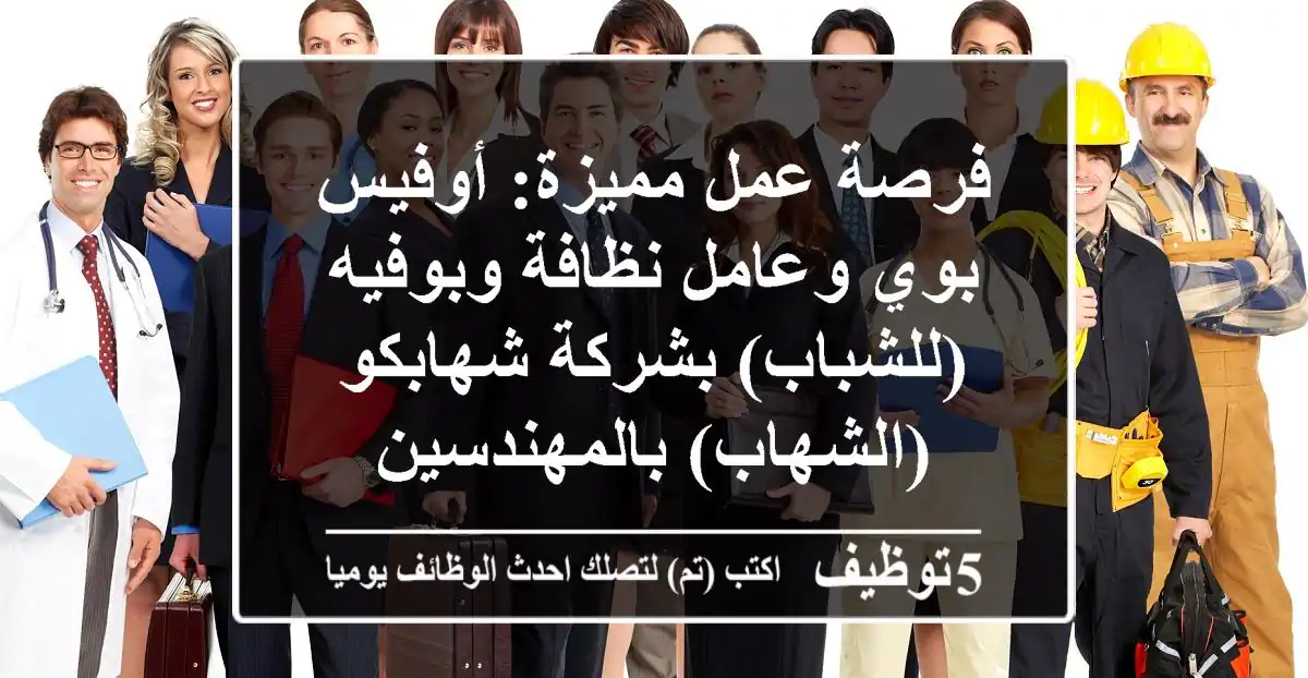 فرصة عمل مميزة: أوفيس بوي وعامل نظافة وبوفيه (للشباب) بشركة شهابكو (الشهاب) بالمهندسين