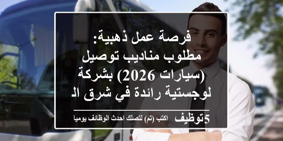 فرصة عمل ذهبية: مطلوب مناديب توصيل (سيارات 2026) بشركة لوجستية رائدة في شرق الرياض!
