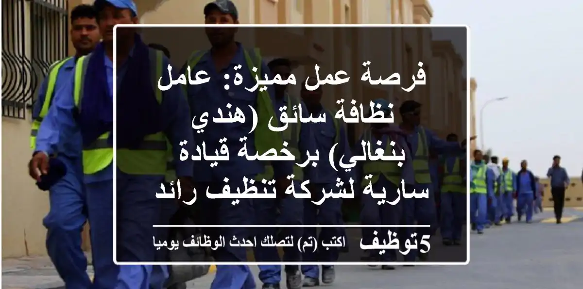 فرصة عمل مميزة: عامل نظافة سائق (هندي/بنغالي) برخصة قيادة سارية لشركة تنظيف رائدة
